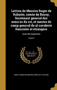 Lettres de Messire Roger de Rabutin, comte de Bussy, lieutenant general des arme?es du roi, et mestre de camp general de al cavalerie franc?oise et etrangere: Avec les responses; Tome 3