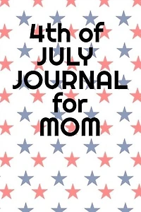 4th Of July Journal For Mom: Journaling Pages For Her About Independence Day, America, USA History, Thomas Jefferson, Founding F