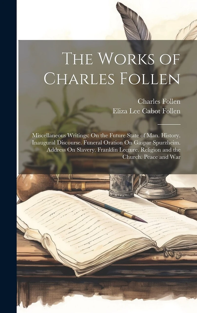 The Works of Charles Follen: Miscellaneous Writings: On the Future State of Man. History. Inaugural Discourse. Funeral Oration On Gaspar Spurzheim. Address On Slavery. Franklin Lecture. Religion and the Church. Peace and War
