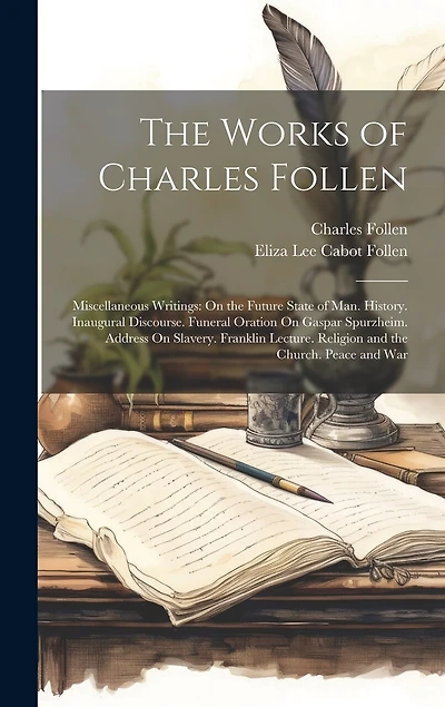 The Works of Charles Follen: Miscellaneous Writings: On the Future State of Man. History. Inaugural Discourse. Funeral Oration On Gaspar Spurzheim. Address On Slavery. Franklin Lecture. Religion and the Church. Peace and War