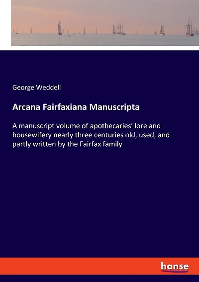 Arcana Fairfaxiana Manuscripta: A manuscript volume of apothecaries' lore and housewifery nearly three centuries old, used, and partly written by the Fairfax family