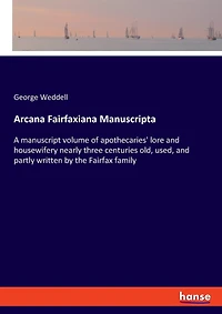 Arcana Fairfaxiana Manuscripta: A manuscript volume of apothecaries' lore and housewifery nearly three centuries old, used, and partly written by the Fairfax family