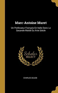 Marc-Antoine Muret: Un Professeur Français en Italie dans la Seconde Moitié du Xvie Siècle (Classic Reprint)
