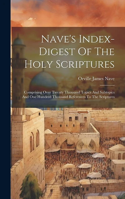 Nave's Index-digest Of The Holy Scriptures: Comprising Over Twenty Thousand Topics And Subtopics And One Hundred Thousand References To The Scriptures
