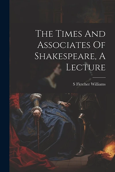 The Times And Associates Of Shakespeare, A Lecture