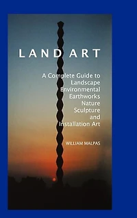 Land Art: A Complete Guide to Landscape, Environmental, Earthworks, Nature, Sculpture and Installation Art