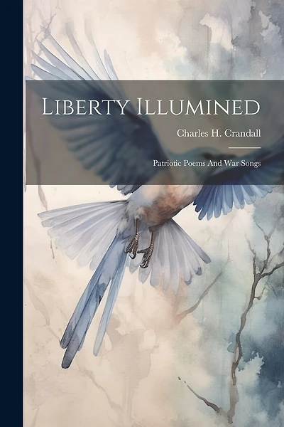 Liberty Illumined: Patriotic Poems And War Songs