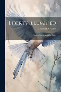 Liberty Illumined: Patriotic Poems And War Songs