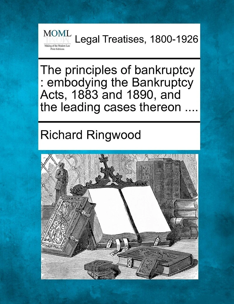 the Principles of Bankruptcy: Embodying Bankruptcy Acts, 1883 and 1890, Leading Cases Thereon; Part Debtors Ac