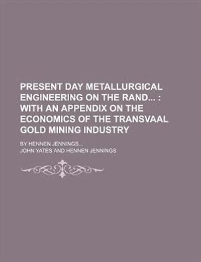 Present day metallurgical engineering on the Rand ;  with an appendix on the economics of the Transvaal gold mining industry. by Hennen Jennings