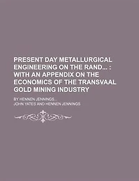 Present day metallurgical engineering on the Rand ;  with an appendix on the economics of the Transvaal gold mining industry. by Hennen Jennings