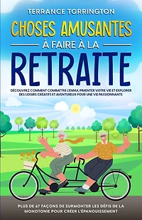 Choses Amusantes à Faire à la Retraite: Découvrez comment combattre l'ennui, pimenter votre vie et explorer des loisirs créatifs et aventureux pour une vie passionnante Plus de 67 façons de surmonter les défis de la monotonie pour créer l'épanouissement