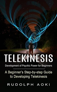 Telekinesis: Development of Psychic Power for Beginners (A Beginner's Step-by-step Guide to Developing Telekinesis)