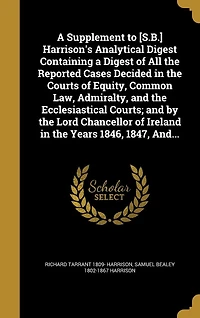 a Supplement to [S.B.] Harrison's Analytical Digest Containing of All the Reported Cases Decided Courts Equity, Common Law, Admiralty, and Ecclesiastical Courts; by Lord Chancellor Ireland Years 1846, 1847, And...