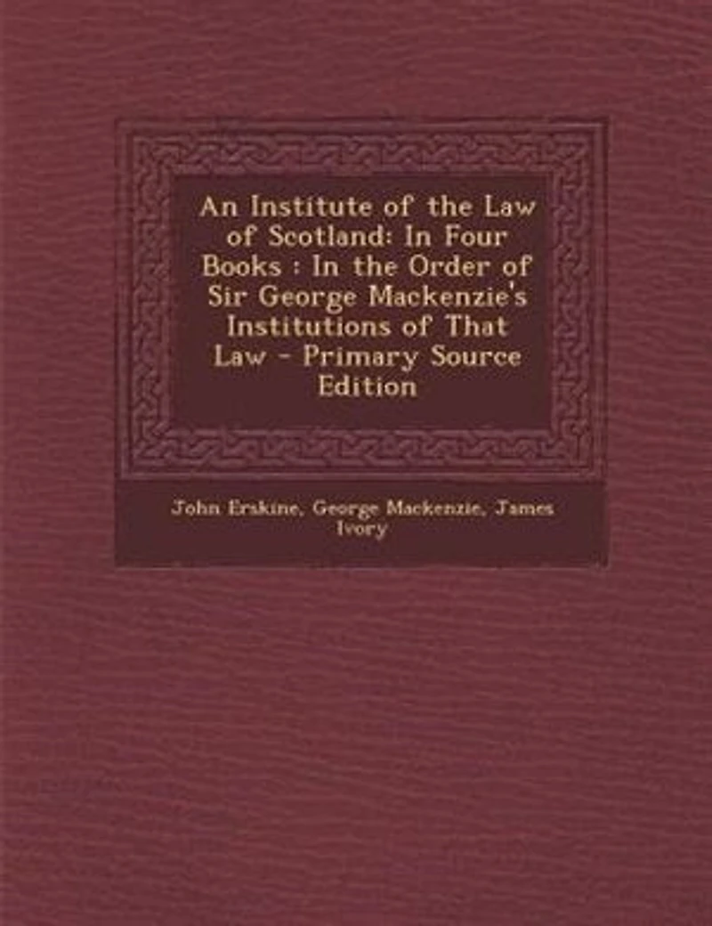 An Institute of the Law Scotland: Four Books : Order Sir George Mackenzie's Institutions That