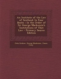 An Institute of the Law Scotland: Four Books : Order Sir George Mackenzie's Institutions That