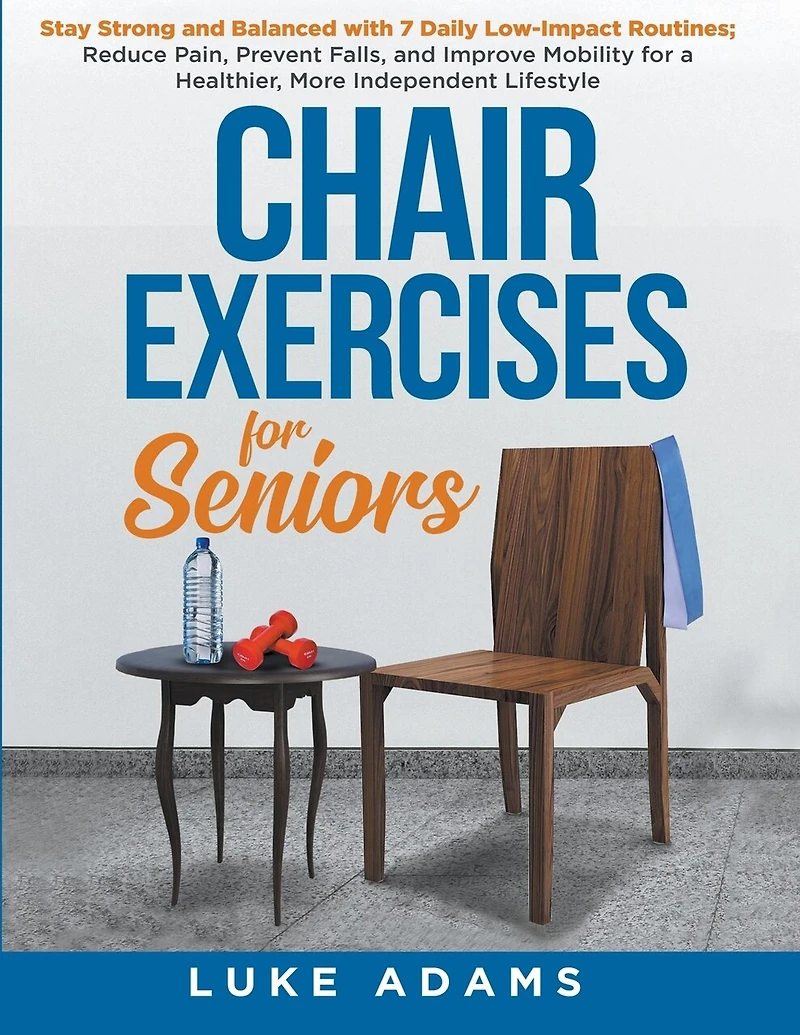 Chair Exercises for Seniors: Stay Strong and Balanced with 7 Daily Low-Impact Routines; Reduce Pain, Prevent Falls, and Improve Mobility for a Healthier, More Independent Lifestyle