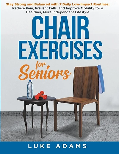 Chair Exercises for Seniors: Stay Strong and Balanced with 7 Daily Low-Impact Routines; Reduce Pain, Prevent Falls, and Improve Mobility for a Healthier, More Independent Lifestyle