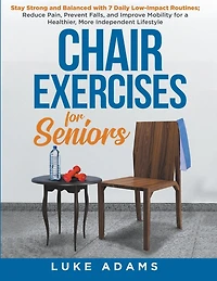 Chair Exercises for Seniors: Stay Strong and Balanced with 7 Daily Low-Impact Routines; Reduce Pain, Prevent Falls, and Improve Mobility for a Healthier, More Independent Lifestyle