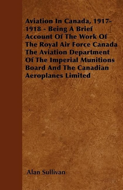 Aviation In Canada, 1917-1918 - Being A Brief Account Of The Work Of The Royal Air Force Canada The Aviation Department Of The Imperial Munitions Board And The Canadian Aeroplanes Limited