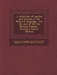 A Collection of Psalms and Hymns the Mohawk Language: For use Six Nations Indians