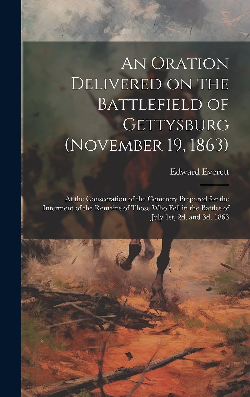 An Oration Delivered on the Battlefield of Gettysburg (November 19, 1863): At the Consecration of the Cemetery Prepared for the Interment of the Remains of Those who Fell in the Battles of July 1st, 2d, and 3d, 1863
