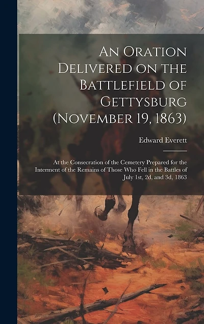 An Oration Delivered on the Battlefield of Gettysburg (November 19, 1863): At the Consecration of the Cemetery Prepared for the Interment of the Remains of Those who Fell in the Battles of July 1st, 2d, and 3d, 1863