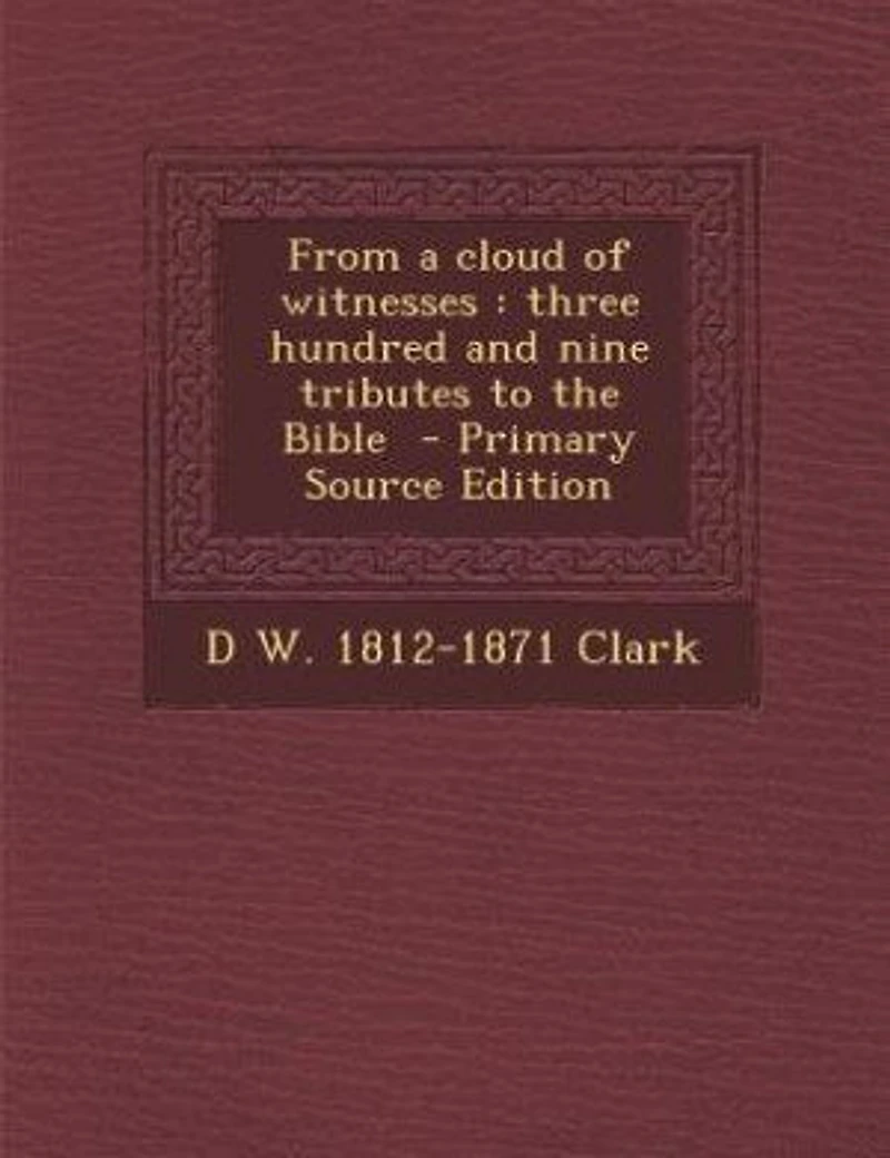 From a cloud of witnesses: three hundred and nine tributes to the Bible - Primary Source Edition