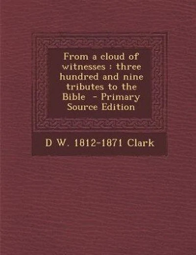 From a cloud of witnesses: three hundred and nine tributes to the Bible  - Primary Source Edition