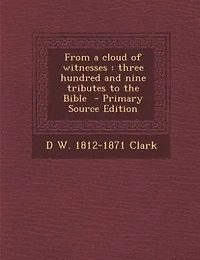 From a cloud of witnesses: three hundred and nine tributes to the Bible  - Primary Source Edition