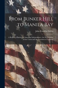 From Bunker Hill to Manila Bay: A Record of Battles for American Independence, the Preservation of the Union and the Extension of Territory