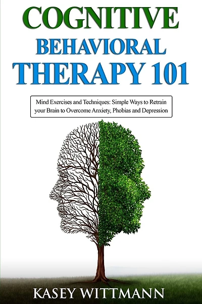 Cognitive Behavioral Therapy 101: Mind Exercises and Techniques: Simple Ways to Retrain Your Brain to Overcome Anxiety, Phobias, and Depression
