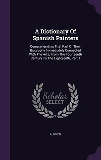 A Dictionary Of Spanish Painters: Comprehending That Part Their Biography Immediately Connected With The Arts, From Fourteenth