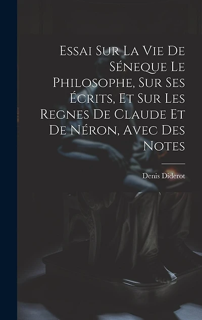 Essai Sur La Vie De Séneque Le Philosophe, Sur Ses Écrits, Et Sur Les Regnes De Claude Et De Néron, Avec Des Notes