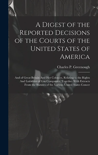 A Digest of the Reported Decisions of the Courts of the United States of America: And of Great Britain And her Colonies, Relating to the Rights And Liabilities of gas Companies. Together With Extracts From the Statutes of the Various United States Concer