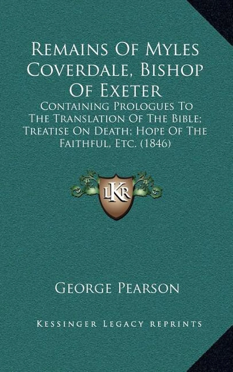 Remains Of Myles Coverdale, Bishop Of Exeter: Containing Prologues To The Translation Of The Bible; Treatise On Death; Hope Of The Faithful, Etc. (1846)