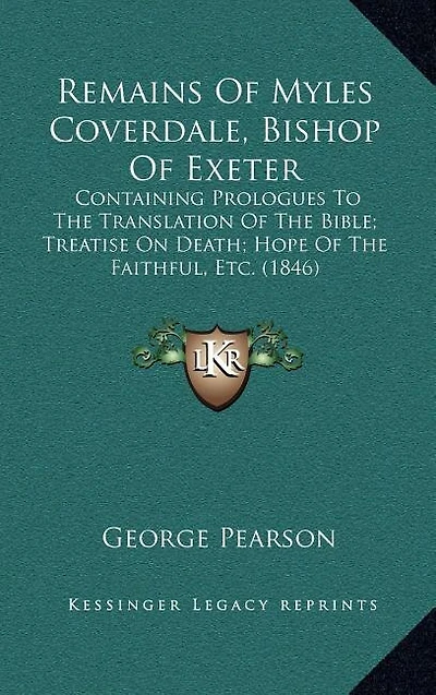 Remains Of Myles Coverdale, Bishop Of Exeter: Containing Prologues To The Translation Of The Bible; Treatise On Death; Hope Of The Faithful, Etc. (1846)