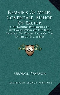 Remains Of Myles Coverdale, Bishop Of Exeter: Containing Prologues To The Translation Of The Bible; Treatise On Death; Hope Of The Faithful, Etc. (1846)
