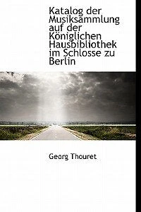 Katalog der Musiksammlung auf Königlichen Hausbibliothek im Schlosse zu Berlin (Classic Reprint)