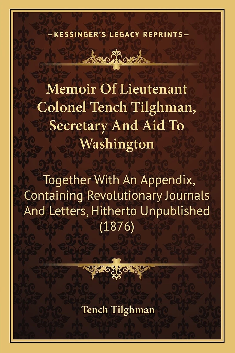 Memoir of Lieutenant Colonel Tench Tilghman, Secretary and Aid to Washington: Together with an Appendix, Containing Revolutionary Journals and Letters, Hitherto Unpublished (1876)