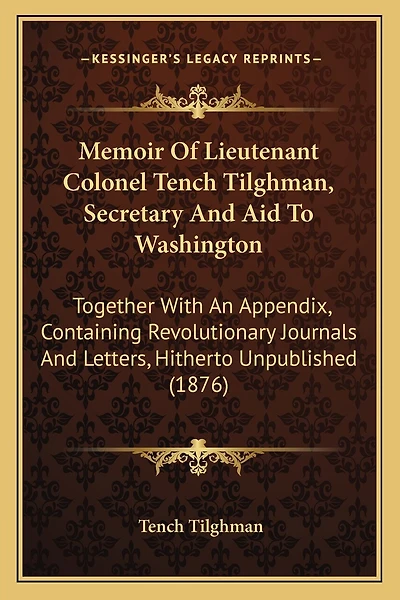 Memoir of Lieutenant Colonel Tench Tilghman, Secretary and Aid to Washington: Together with an Appendix, Containing Revolutionary Journals and Letters, Hitherto Unpublished (1876)