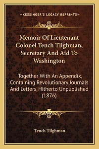 Memoir of Lieutenant Colonel Tench Tilghman, Secretary and Aid to Washington: Together with an Appendix, Containing Revolutionary Journals and Letters, Hitherto Unpublished (1876)