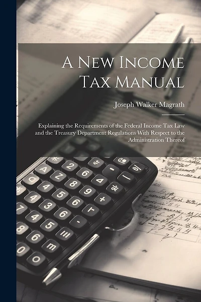A new Income tax Manual [electronic Resource]: Explaining the Requirements of the Federal Income tax law and the Treasury Department Regulations With Respect to the Administration Thereof