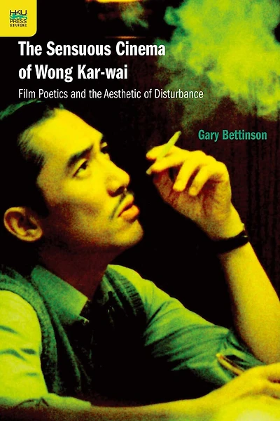 the Sensuous Cinema of Wong Kar-wai: Film Poetics and Aesthetic Disturbance, Second Edition