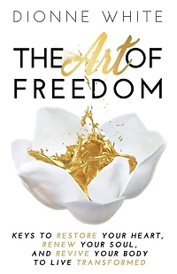 The Art of Freedom: Keys To Restore Your Heart, Renew Your Soul, and Revive Your Body To Live Transformed.