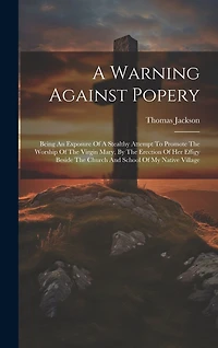 A Warning Against Popery: Being An Exposure Of A Stealthy Attempt To Promote The Worship Of The Virgin Mary, By The Erection Of Her Effigy Beside The Church And School Of My Native Village