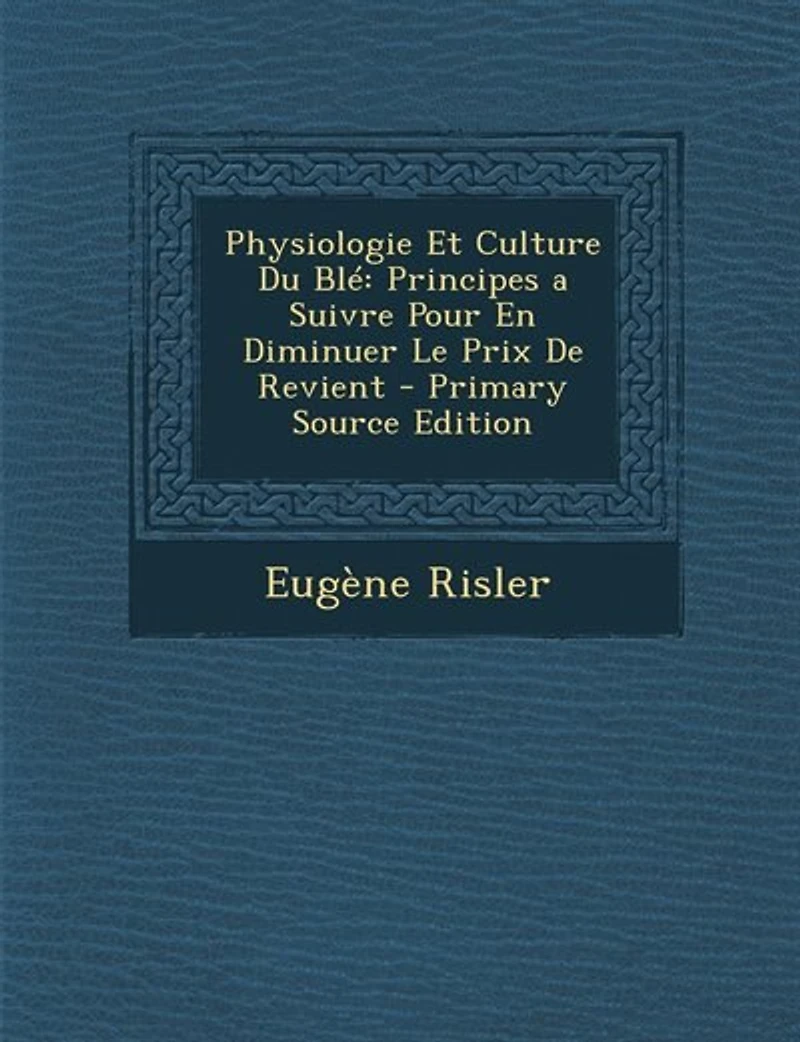 Physiologie Et Culture du Blé: Principes à Suivre pour en Diminuer le Prix de Revient (Classic Reprint)