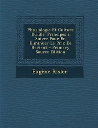 Physiologie Et Culture du Blé: Principes à Suivre pour en Diminuer le Prix de Revient (Classic Reprint)