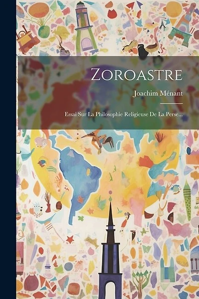 Zoroastre: Essai Sur La Philosophie Religieuse De La Perse...