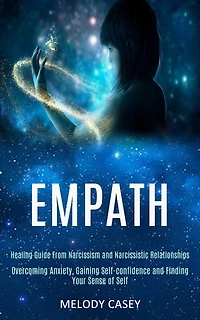 Empath: Overcoming Anxiety, Gaining Self-confidence and Finding Your Sense of Self (Healing Guide From Narcissism and Narcissistic Relationships)